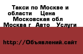 Такси по Москве и области  › Цена ­ 400 - Московская обл., Москва г. Авто » Услуги   